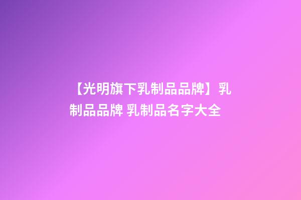 【光明旗下乳制品品牌】乳制品品牌 乳制品名字大全-第1張-商標(biāo)起名-玄機(jī)派